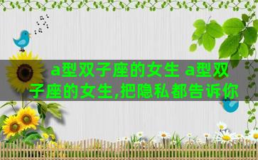 a型双子座的女生 a型双子座的女生,把隐私都告诉你